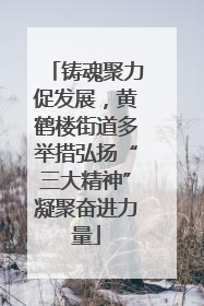 铸魂聚力促发展，黄鹤楼街道多举措弘扬“三大精神”凝聚奋进力量